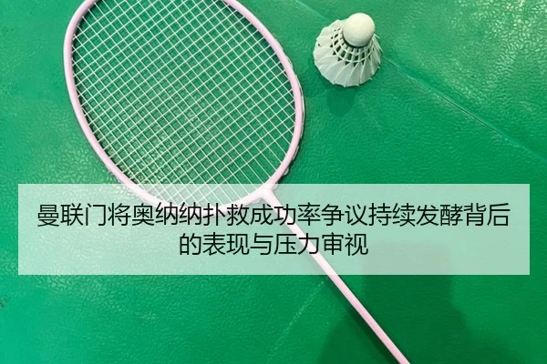 曼联门将奥纳纳扑救成功率争议持续发酵背后的表现与压力审视
