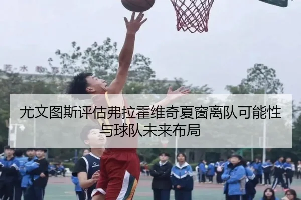 尤文图斯评估弗拉霍维奇夏窗离队可能性与球队未来布局