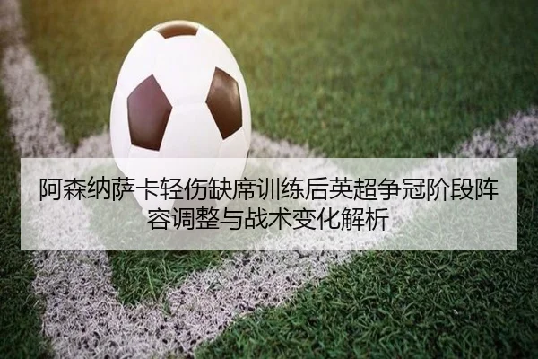 阿森纳萨卡轻伤缺席训练后英超争冠阶段阵容调整与战术变化解析