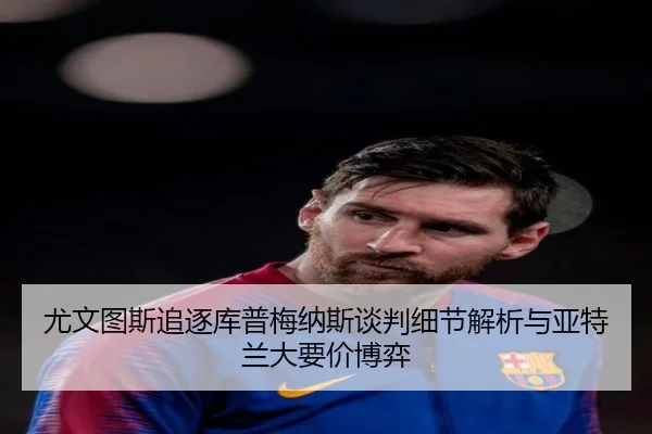 尤文图斯追逐库普梅纳斯谈判细节解析与亚特兰大要价博弈