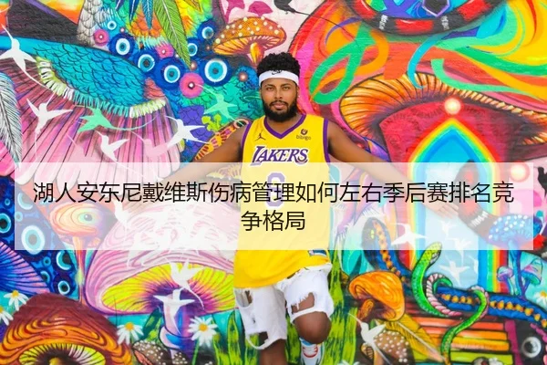 湖人安东尼戴维斯伤病管理如何左右季后赛排名竞争格局
