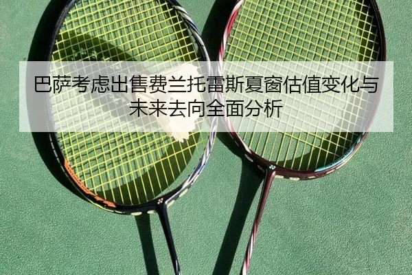 巴萨考虑出售费兰托雷斯夏窗估值变化与未来去向全面分析