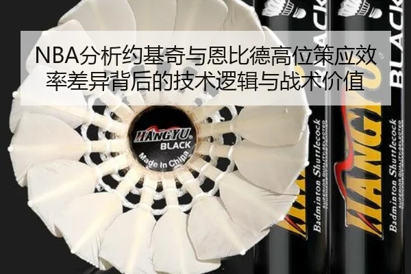 NBA分析约基奇与恩比德高位策应效率差异背后的技术逻辑与战术价值