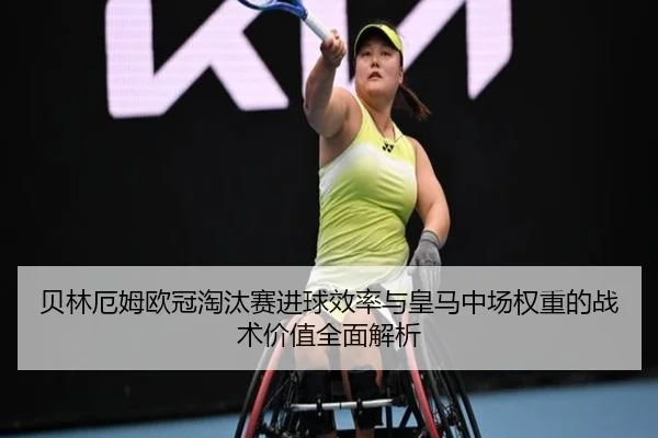贝林厄姆欧冠淘汰赛进球效率与皇马中场权重的战术价值全面解析