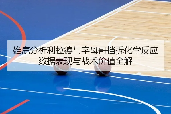 雄鹿分析利拉德与字母哥挡拆化学反应数据表现与战术价值全解
