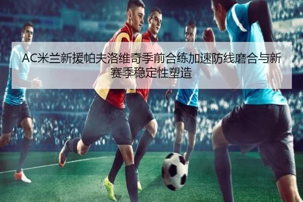 AC米兰新援帕夫洛维奇季前合练加速防线磨合与新赛季稳定性塑造