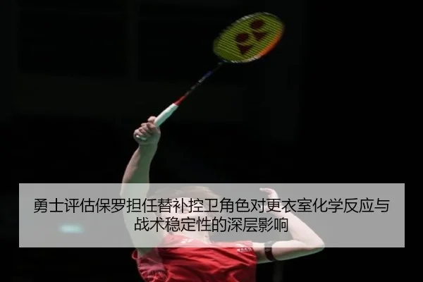 勇士评估保罗担任替补控卫角色对更衣室化学反应与战术稳定性的深层影响