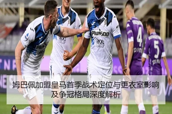 姆巴佩加盟皇马首季战术定位与更衣室影响及争冠格局深度解析