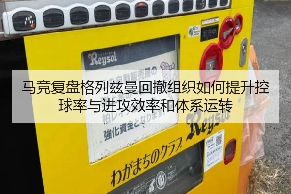 马竞复盘格列兹曼回撤组织如何提升控球率与进攻效率和体系运转