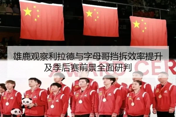 雄鹿观察利拉德与字母哥挡拆效率提升及季后赛前景全面研判