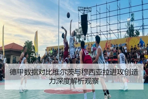 德甲数据对比维尔茨与穆西亚拉进攻创造力深度解析观察