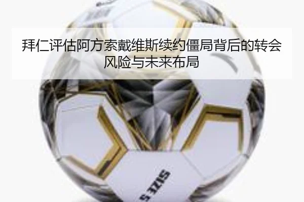 拜仁评估阿方索戴维斯续约僵局背后的转会风险与未来布局