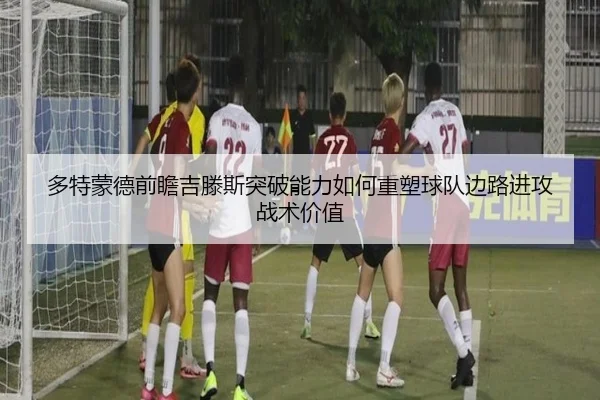 多特蒙德前瞻吉滕斯突破能力如何重塑球队边路进攻战术价值