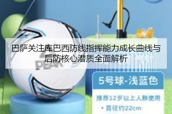 巴萨关注库巴西防线指挥能力成长曲线与后防核心潜质全面解析