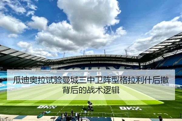 瓜迪奥拉试验曼城三中卫阵型格拉利什后撤背后的战术逻辑