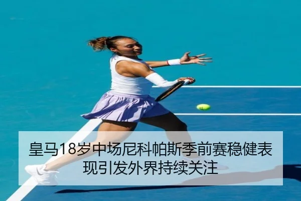 皇马18岁中场尼科帕斯季前赛稳健表现引发外界持续关注