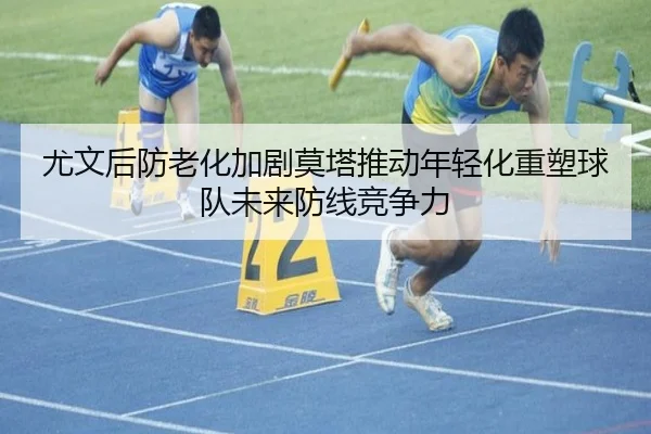 尤文后防老化加剧莫塔推动年轻化重塑球队未来防线竞争力